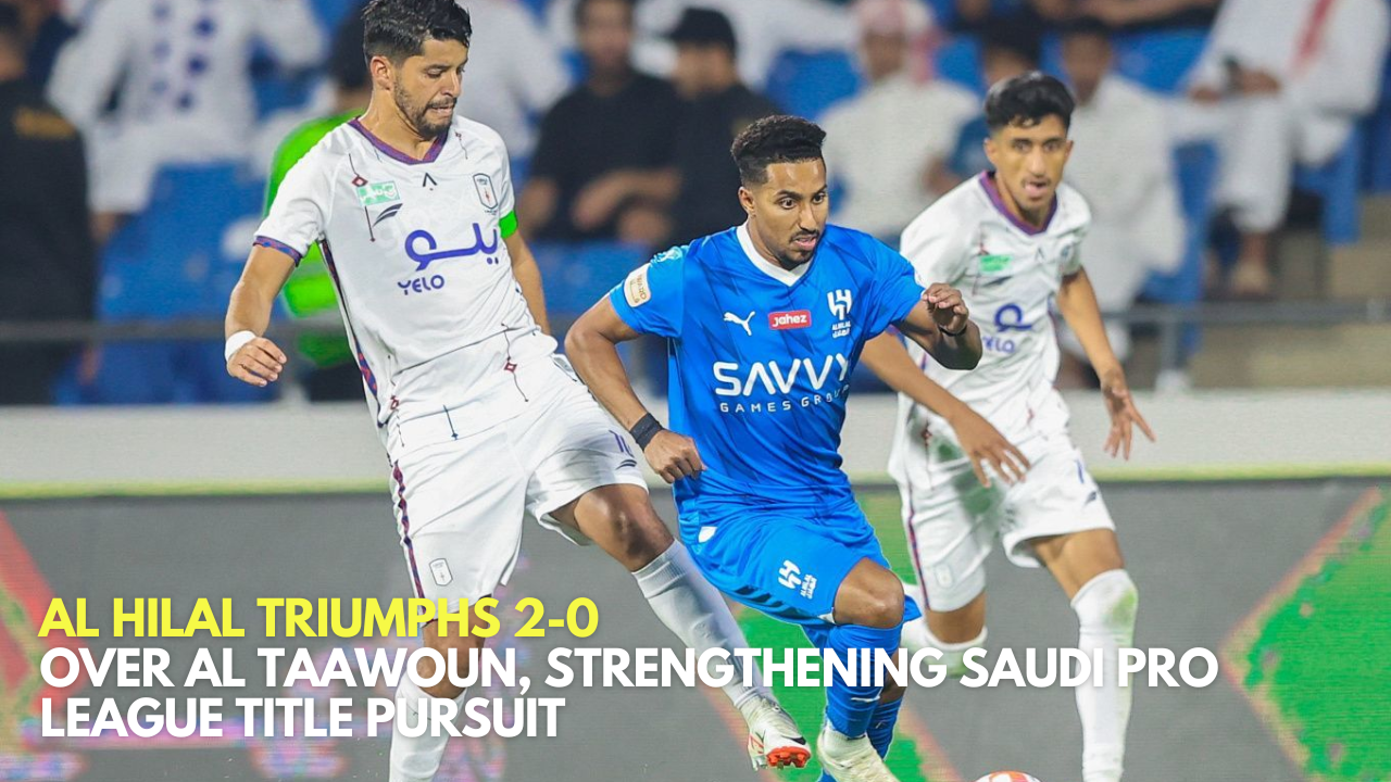 ​Al Hilal Triumphs 2-0 Over Al Taawoun, Strengthening Saudi Pro League Title Pursuit