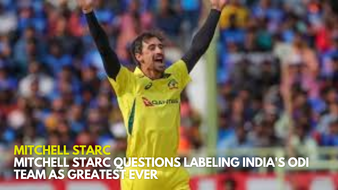 Mitchell Starc Questions Labeling India's ODI Team as Greatest Ever